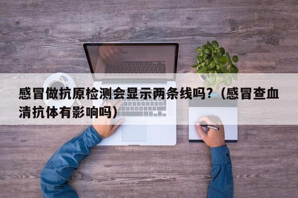 感冒做抗原检测会显示两条线吗?（感冒查血清抗体有影响吗）