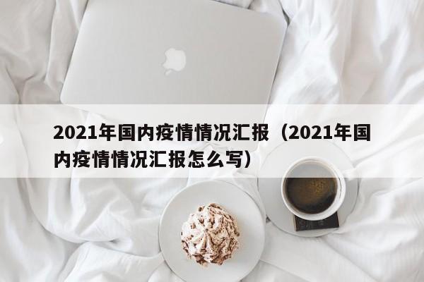 2021年国内疫情情况汇报（2021年国内疫情情况汇报怎么写）