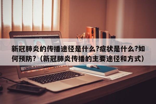 新冠肺炎的传播途径是什么?症状是什么?如何预防?（新冠肺炎传播的主要途径和方式）