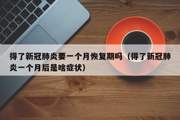 得了新冠肺炎要一个月恢复期吗（得了新冠肺炎一个月后是啥症状）