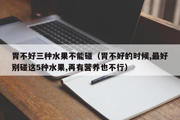 胃不好三种水果不能碰（胃不好的时候,最好别碰这5种水果,再有营养也不行）