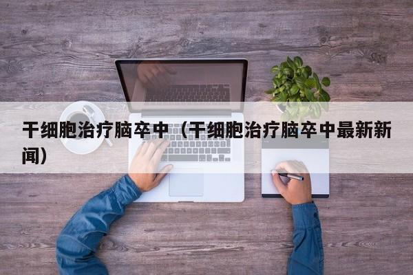 干细胞治疗脑卒中（干细胞治疗脑卒中最新新闻）