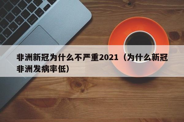 非洲新冠为什么不严重2021（为什么新冠非洲发病率低）