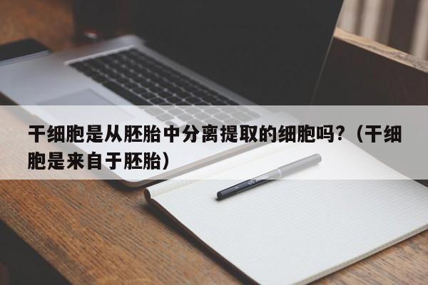 干细胞是从胚胎中分离提取的细胞吗?（干细胞是来自于胚胎）