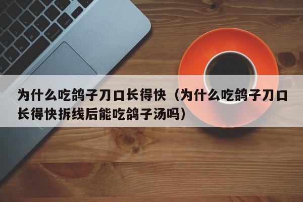 为什么吃鸽子刀口长得快（为什么吃鸽子刀口长得快拆线后能吃鸽子汤吗）