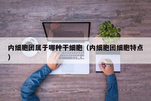 内细胞团属于哪种干细胞（内细胞团细胞特点）