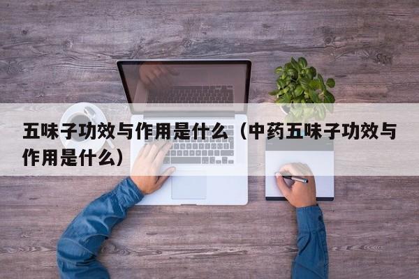 五味子功效与作用是什么（中药五味子功效与作用是什么）