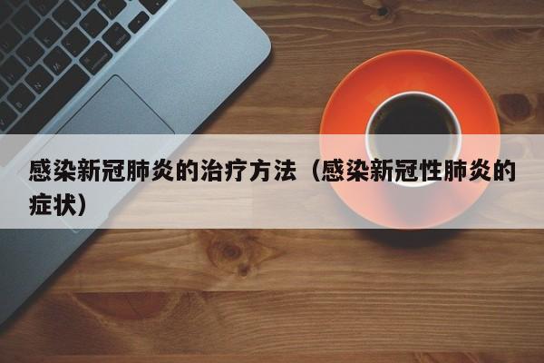 感染新冠肺炎的治疗方法（感染新冠性肺炎的症状）