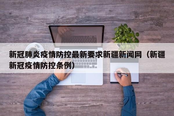 新冠肺炎疫情防控最新要求新疆新闻网（新疆新冠疫情防控条例）