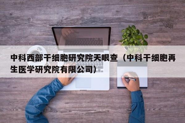 中科西部干细胞研究院天眼查（中科干细胞再生医学研究院有限公司）