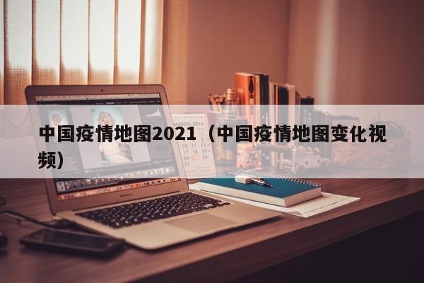 中国疫情地图2021（中国疫情地图变化视频）