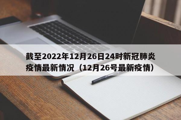 截至2022年12月26日24时新冠肺炎疫情最新情况（12月26号最新疫情）