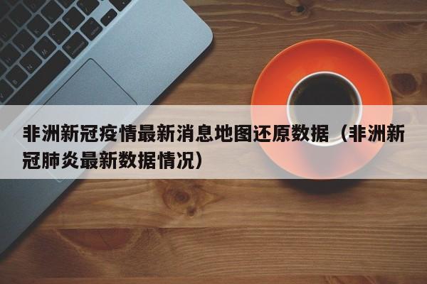 非洲新冠疫情最新消息地图还原数据（非洲新冠肺炎最新数据情况）