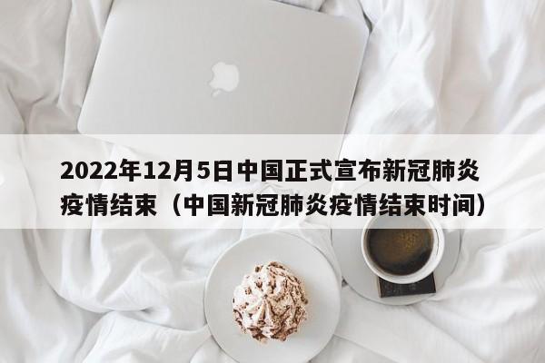 2022年12月5日中国正式宣布新冠肺炎疫情结束（中国新冠肺炎疫情结束时间）