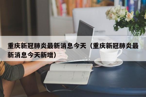 重庆新冠肺炎最新消息今天（重庆新冠肺炎最新消息今天新增）