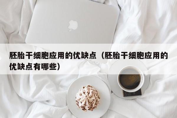 胚胎干细胞应用的优缺点（胚胎干细胞应用的优缺点有哪些）